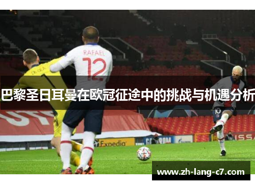 巴黎圣日耳曼在欧冠征途中的挑战与机遇分析