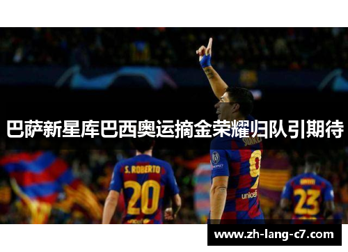 巴萨新星库巴西奥运摘金荣耀归队引期待