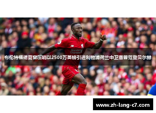 布伦特福德夏窗压哨以2500万英镑引进利物浦荷兰中卫塞普范登贝尔赫