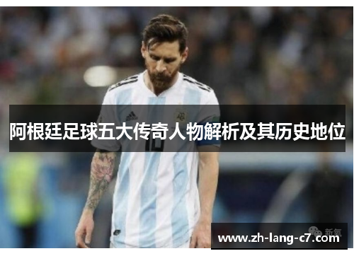 阿根廷足球五大传奇人物解析及其历史地位